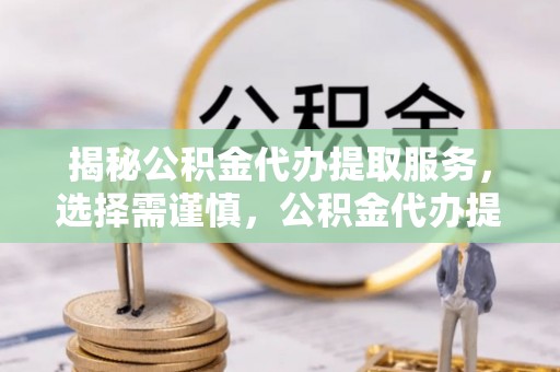 简阳揭秘公积金代办提取服务，选择需谨慎，公积金代办提取靠谱吗？