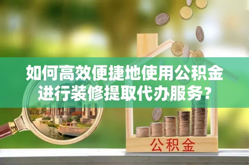 简阳如何高效便捷地使用公积金进行装修提取代办服务？
