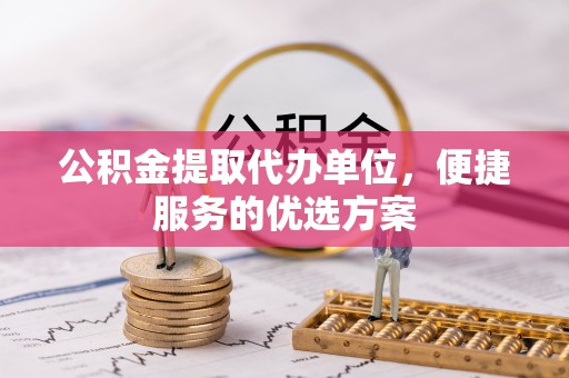 简阳公积金提取代办单位，便捷服务的优选方案