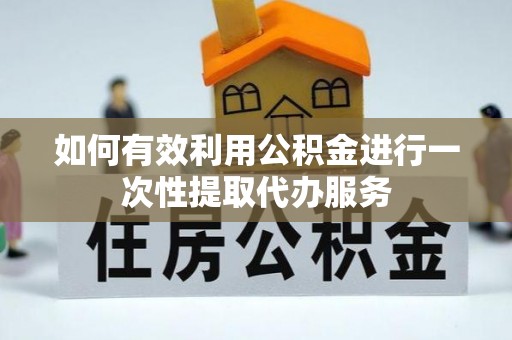 简阳如何有效利用公积金进行一次性提取代办服务