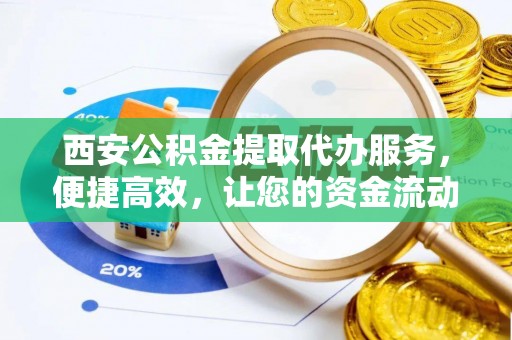 简阳西安公积金提取代办服务，便捷高效，让您的资金流动更灵活