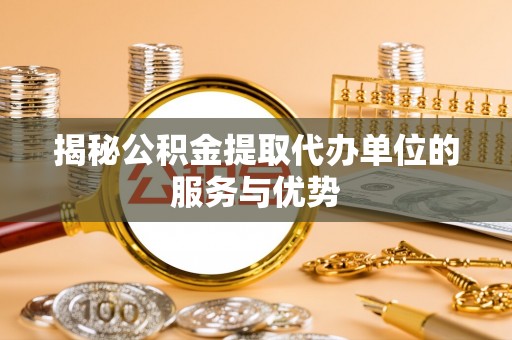 简阳揭秘公积金提取代办单位的服务与优势