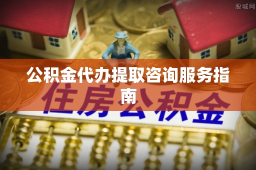 简阳公积金代办提取咨询服务指南
