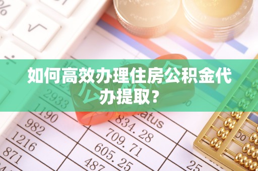 简阳如何高效办理住房公积金代办提取？