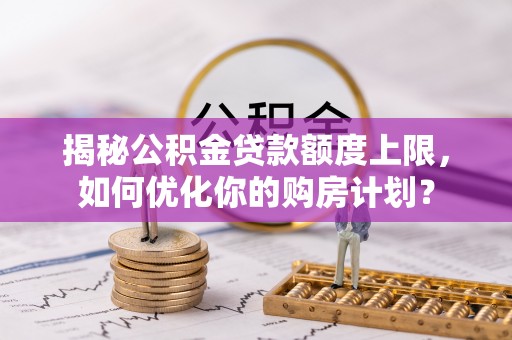 简阳揭秘公积金贷款额度上限，如何优化你的购房计划？