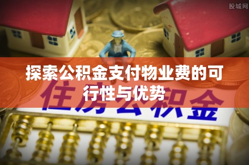 简阳探索公积金支付物业费的可行性与优势
