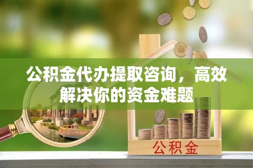 简阳公积金代办提取咨询，高效解决你的资金难题