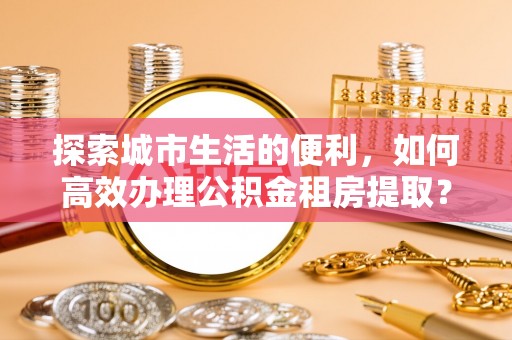 简阳探索城市生活的便利，如何高效办理公积金租房提取？