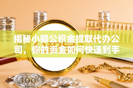 简阳揭秘小额公积金提取代办公司，你的资金如何快速到手？