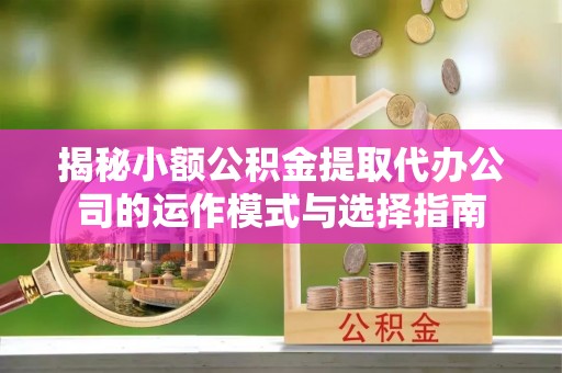 简阳揭秘小额公积金提取代办公司的运作模式与选择指南