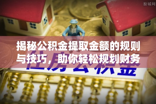 简阳揭秘公积金提取金额的规则与技巧，助你轻松规划财务未来