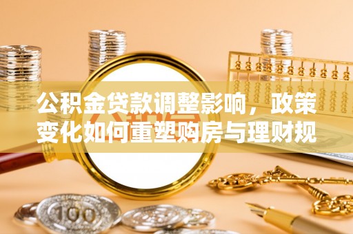 简阳公积金贷款调整影响，政策变化如何重塑购房与理财规划