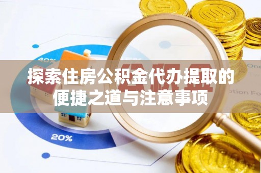 简阳探索住房公积金代办提取的便捷之道与注意事项
