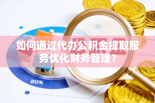 简阳如何通过代办公积金提取服务优化财务管理？