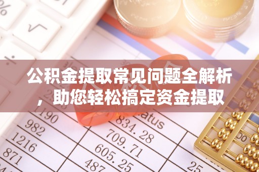 简阳公积金提取常见问题全解析，助您轻松搞定资金提取