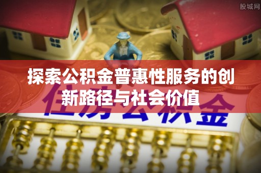 简阳探索公积金普惠性服务的创新路径与社会价值