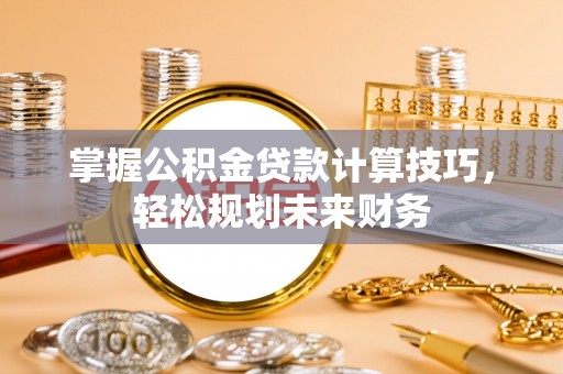 简阳掌握公积金贷款计算技巧，轻松规划未来财务