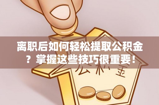 简阳离职后如何轻松提取公积金？掌握这些技巧很重要！