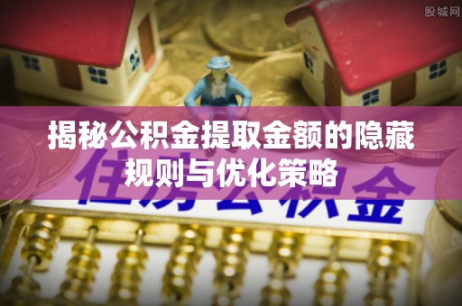 简阳揭秘公积金提取金额的隐藏规则与优化策略
