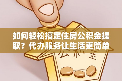 简阳如何轻松搞定住房公积金提取？代办服务让生活更简单