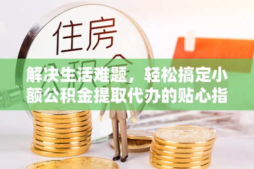 简阳解决生活难题，轻松搞定小额公积金提取代办的贴心指南