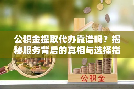 简阳公积金提取代办靠谱吗？揭秘服务背后的真相与选择指南