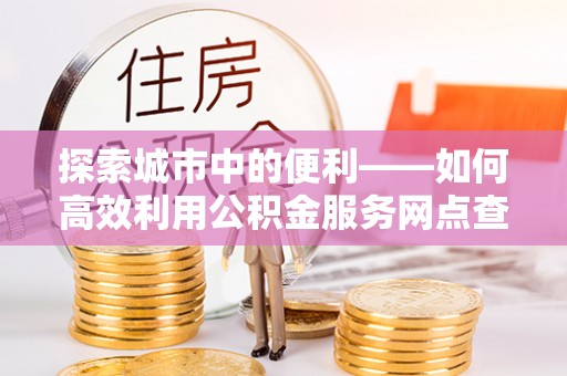 简阳探索城市中的便利——如何高效利用公积金服务网点查询功能