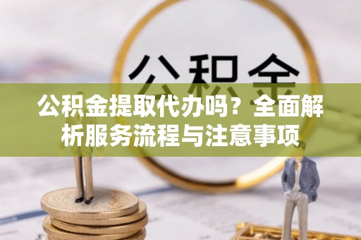 简阳公积金提取代办吗？全面解析服务流程与注意事项