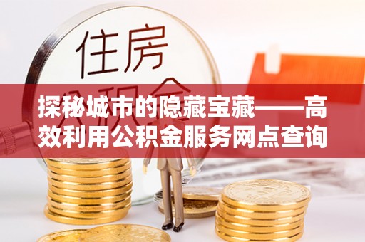 简阳探秘城市的隐藏宝藏——高效利用公积金服务网点查询提升生活品质