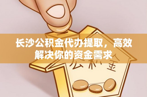 简阳长沙公积金代办提取，高效解决你的资金需求