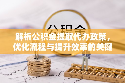 简阳解析公积金提取代办政策，优化流程与提升效率的关键