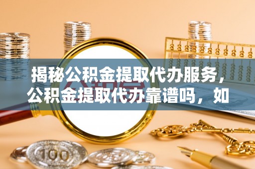 简阳揭秘公积金提取代办服务，公积金提取代办靠谱吗，如何选择放心渠道？