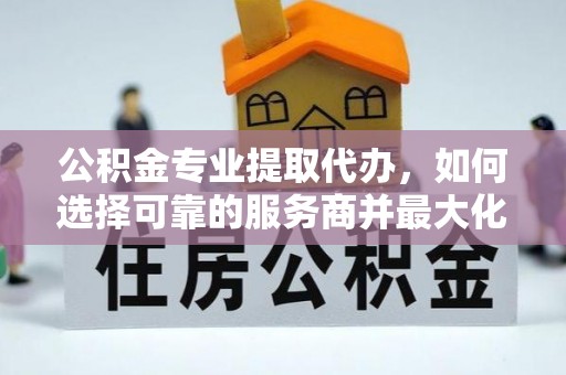 简阳公积金专业提取代办，如何选择可靠的服务商并最大化你的资金收益