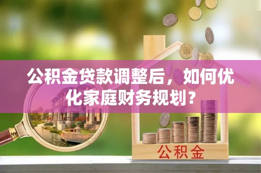 简阳公积金贷款调整后，如何优化家庭财务规划？