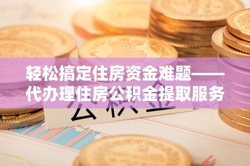简阳轻松搞定住房资金难题——代办理住房公积金提取服务详解