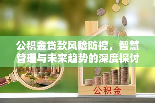 简阳公积金贷款风险防控，智慧管理与未来趋势的深度探讨