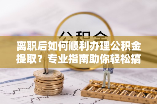 简阳离职后如何顺利办理公积金提取？专业指南助你轻松搞定
