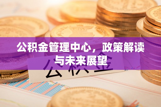 简阳公积金管理中心，政策解读与未来展望