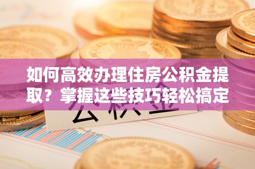 简阳如何高效办理住房公积金提取？掌握这些技巧轻松搞定