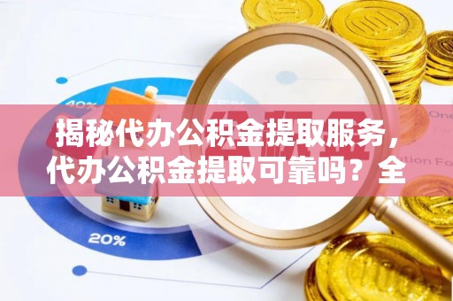 简阳揭秘代办公积金提取服务，代办公积金提取可靠吗？全面分析与选择指南