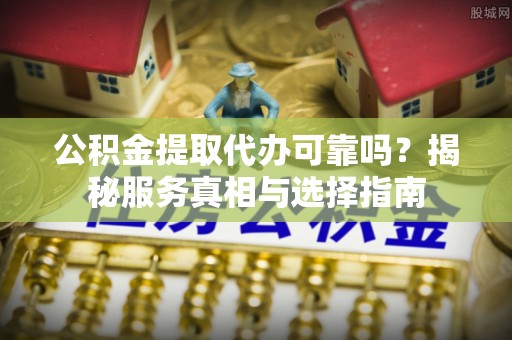 简阳公积金提取代办可靠吗？揭秘服务真相与选择指南