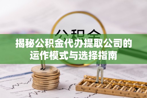 简阳揭秘公积金代办提取公司的运作模式与选择指南