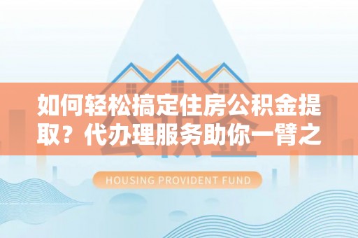 简阳如何轻松搞定住房公积金提取？代办理服务助你一臂之力