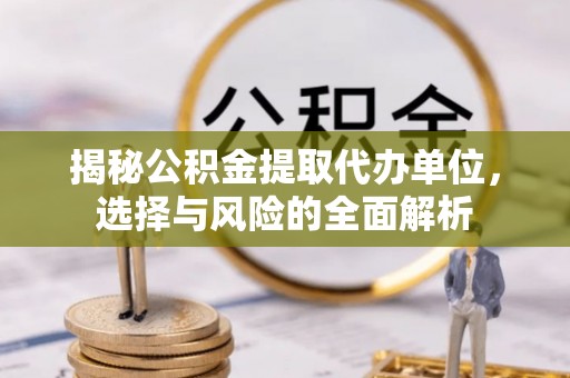 简阳揭秘公积金提取代办单位，选择与风险的全面解析