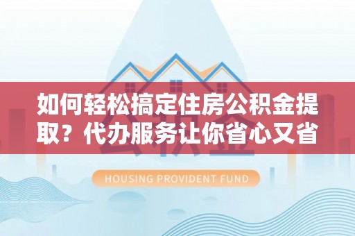 简阳如何轻松搞定住房公积金提取？代办服务让你省心又省力