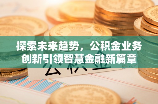 简阳探索未来趋势，公积金业务创新引领智慧金融新篇章