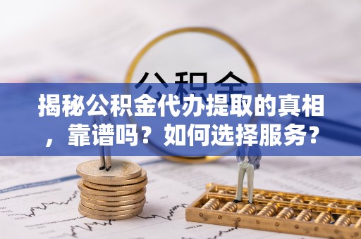 简阳揭秘公积金代办提取的真相，靠谱吗？如何选择服务？
