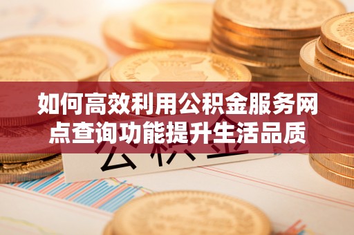 简阳如何高效利用公积金服务网点查询功能提升生活品质