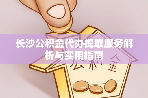 简阳长沙公积金代办提取服务解析与实用指南