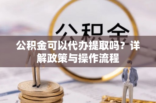 简阳公积金可以代办提取吗？详解政策与操作流程